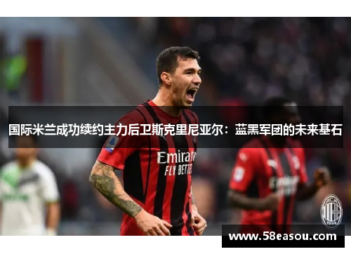 国际米兰成功续约主力后卫斯克里尼亚尔：蓝黑军团的未来基石
